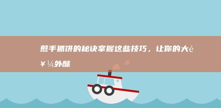 煎手抓饼的秘诀：掌握这些技巧，让你的大饼外酥里嫩，香脆可口